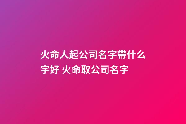 火命人起公司名字帶什么字好 火命取公司名字-第1張-公司起名-玄機(jī)派